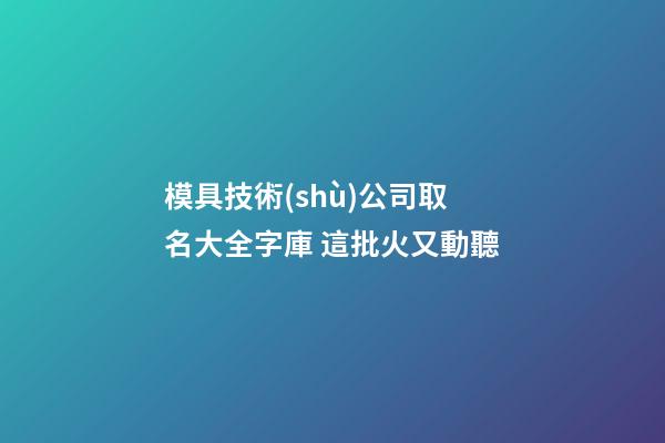 模具技術(shù)公司取名大全字庫 這批火又動聽-第1張-公司起名-玄機派